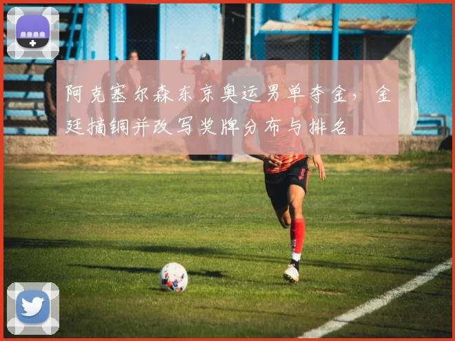 阿克塞尔森东京奥运男单夺金,金廷摘铜并改写奖牌分布与排名