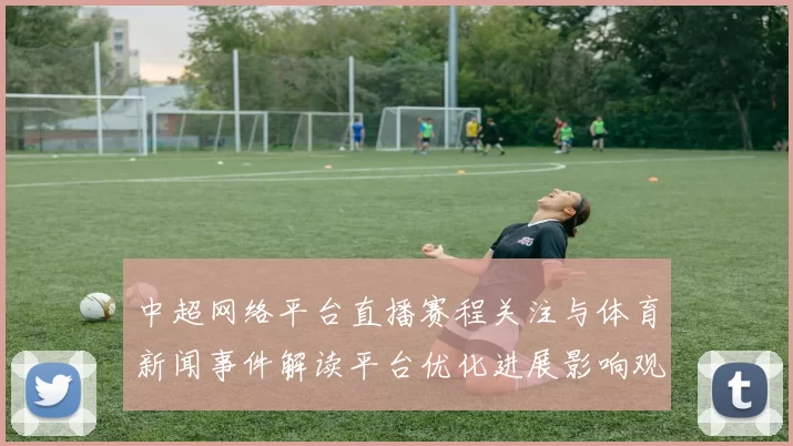 中超网络平台直播赛程关注与体育新闻事件解读平台优化进展影响观赛体验