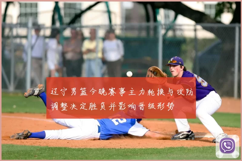 辽宁男篮今晚赛事主力轮换与攻防调整决定胜负并影响晋级形势