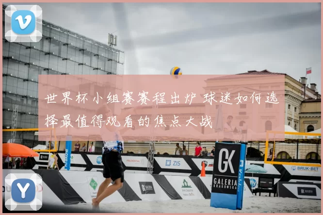 世界杯小组赛赛程出炉 球迷如何选择最值得观看的焦点大战