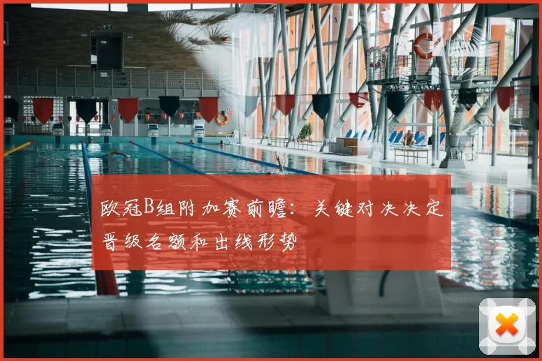 欧冠B组附加赛前瞻:关键对决决定晋级名额和出线形势