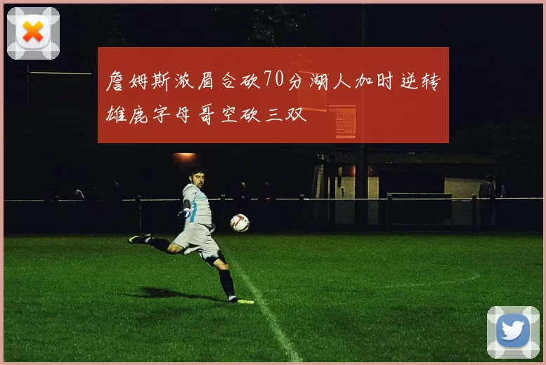 詹姆斯浓眉合砍70分湖人加时逆转雄鹿字母哥空砍三双