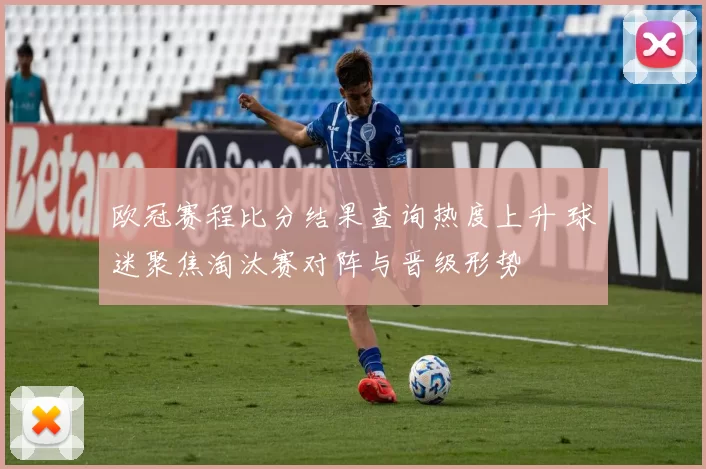 欧冠赛程比分结果查询热度上升 球迷聚焦淘汰赛对阵与晋级形势