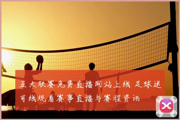 五大联赛免费直播网站上线 足球迷可线观看赛事直播与赛程资讯