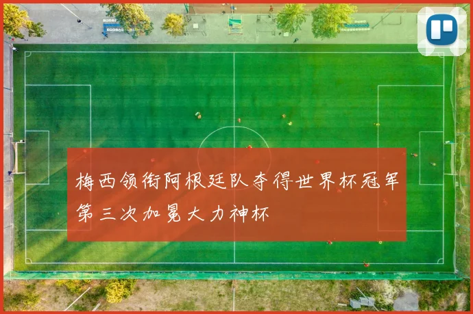 梅西领衔阿根廷队夺得世界杯冠军第三次加冕大力神杯